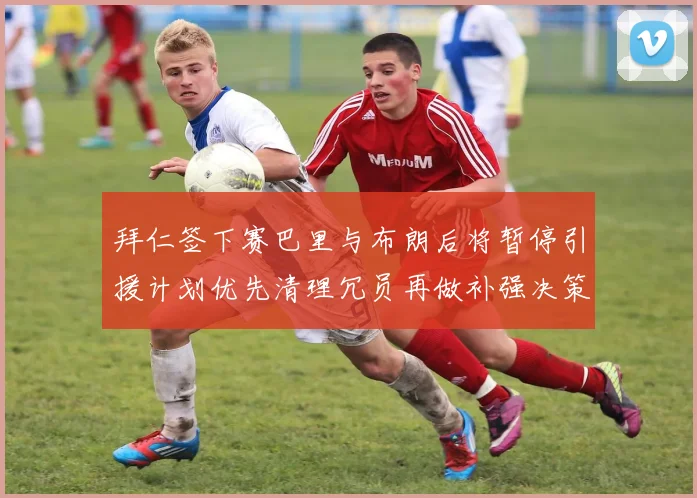 拜仁签下赛巴里与布朗后将暂停引援计划优先清理冗员再做补强决策