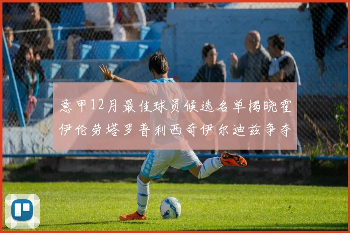 意甲12月最佳球员候选名单揭晓霍伊伦劳塔罗普利西奇伊尔迪兹争夺荣誉