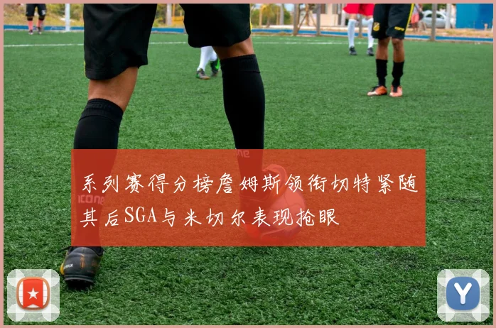 系列赛得分榜詹姆斯领衔切特紧随其后SGA与米切尔表现抢眼