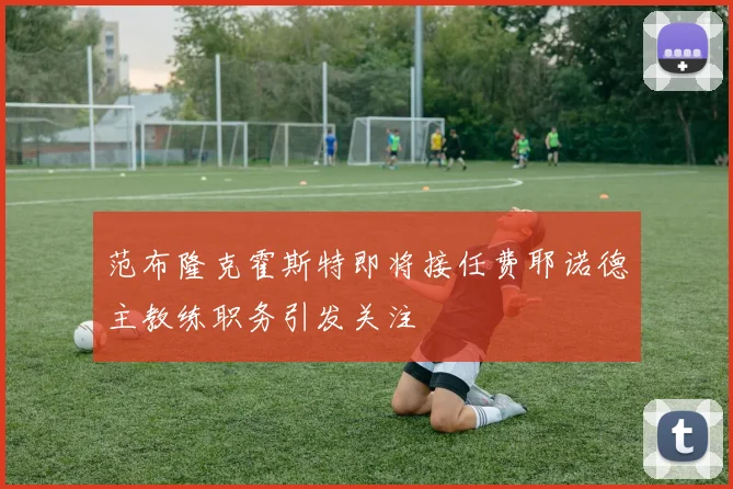 范布隆克霍斯特即将接任费耶诺德主教练职务引发关注