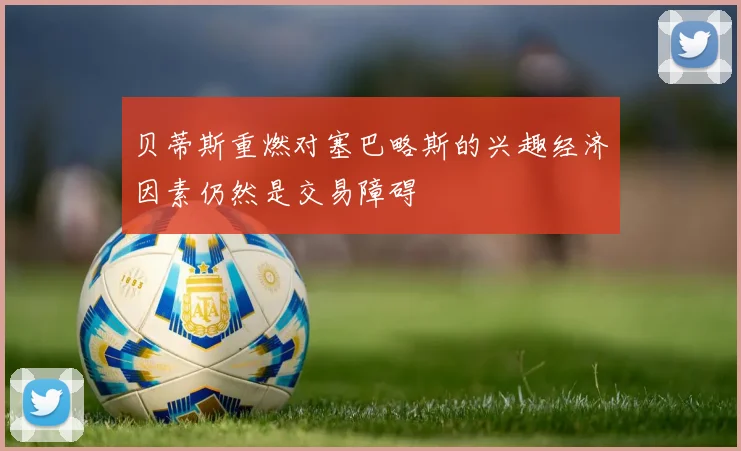 贝蒂斯重燃对塞巴略斯的兴趣经济因素仍然是交易障碍