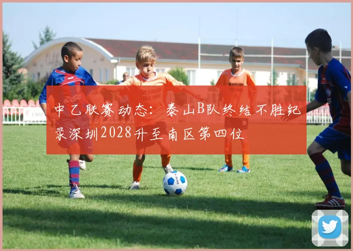 中乙联赛动态：泰山B队终结不胜纪录深圳2028升至南区第四位