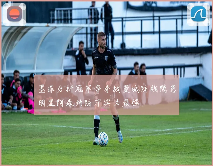墨菲分析冠军争夺战曼城防线隐患明显阿森纳防守实力最强