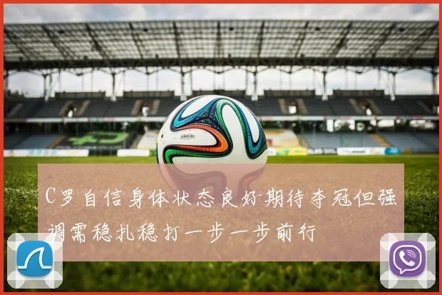 C罗自信身体状态良好期待夺冠但强调需稳扎稳打一步一步前行