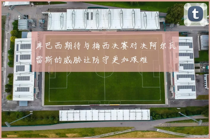 库巴西期待与梅西决赛对决阿尔瓦雷斯的威胁让防守更加艰难