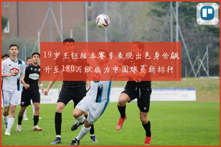 19岁王钰栋本赛季表现出色身价飙升至180万欧成为中国球员新标杆