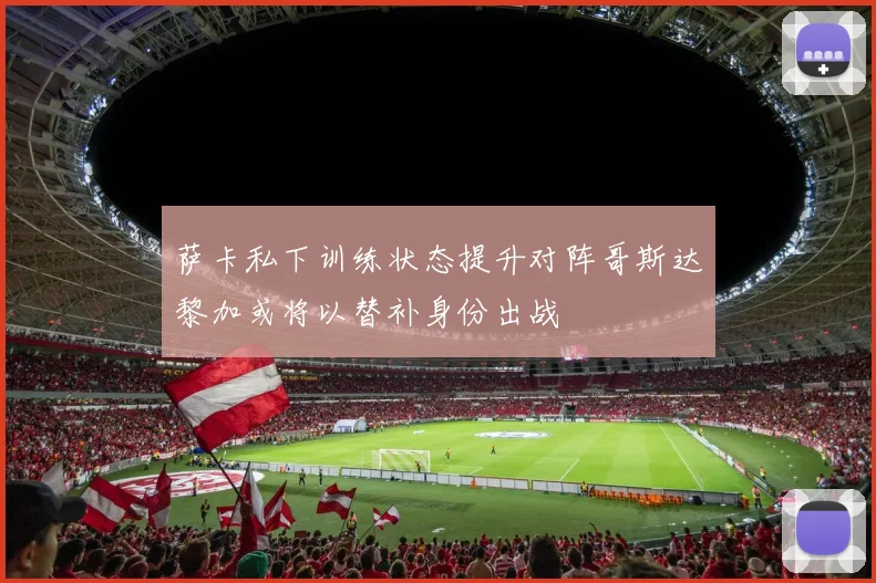 萨卡私下训练状态提升对阵哥斯达黎加或将以替补身份出战