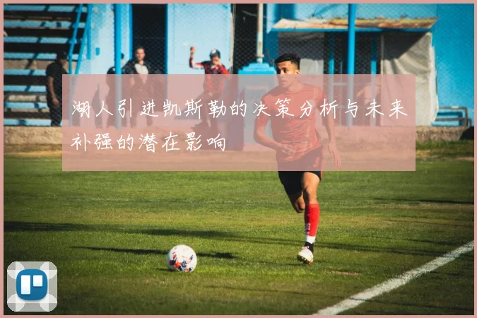 湖人引进凯斯勒的决策分析与未来补强的潜在影响