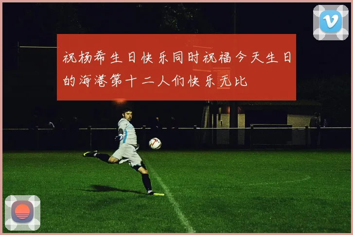 祝杨希生日快乐同时祝福今天生日的海港第十二人们快乐无比