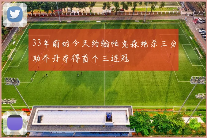 33年前的今天约翰帕克森绝杀三分助乔丹夺得首个三连冠