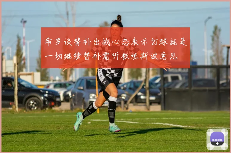 希罗谈替补出战心态表示打球就是一切继续替补需听教练斯波意见