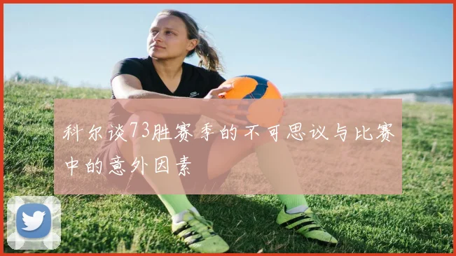 科尔谈73胜赛季的不可思议与比赛中的意外因素