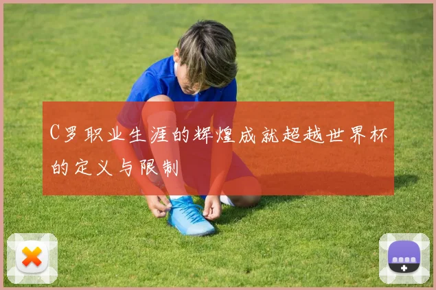 C罗职业生涯的辉煌成就超越世界杯的定义与限制
