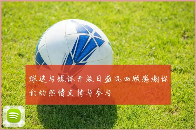 球迷与媒体开放日盛况回顾感谢你们的热情支持与参与