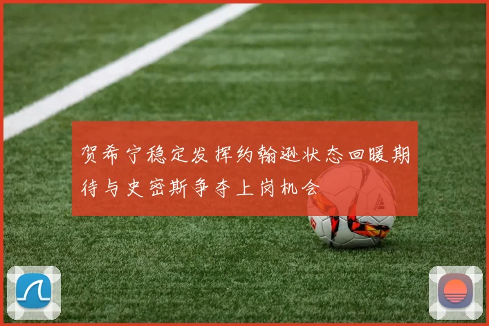 贺希宁稳定发挥约翰逊状态回暖期待与史密斯争夺上岗机会