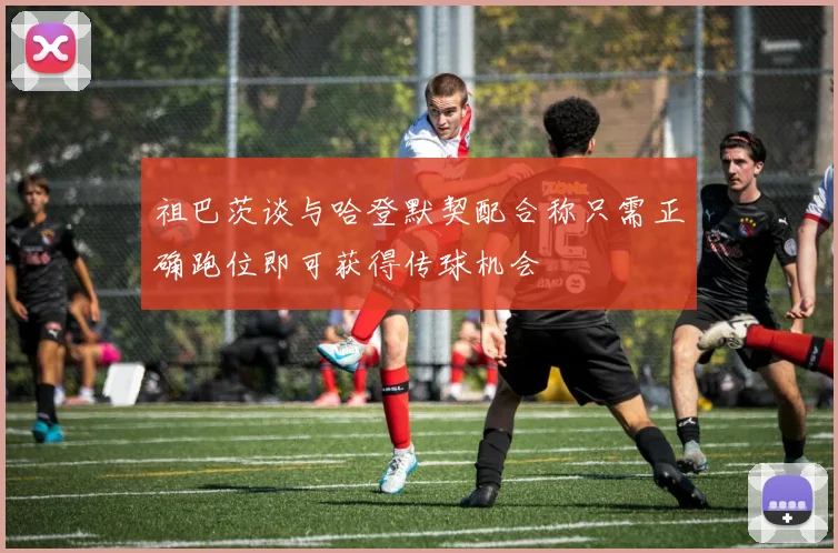 祖巴茨谈与哈登默契配合称只需正确跑位即可获得传球机会