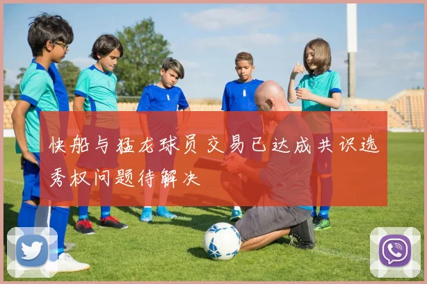 快船与猛龙球员交易已达成共识选秀权问题待解决