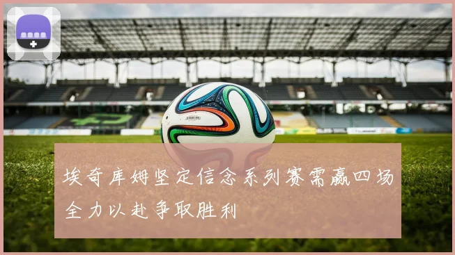 埃奇库姆坚定信念系列赛需赢四场全力以赴争取胜利