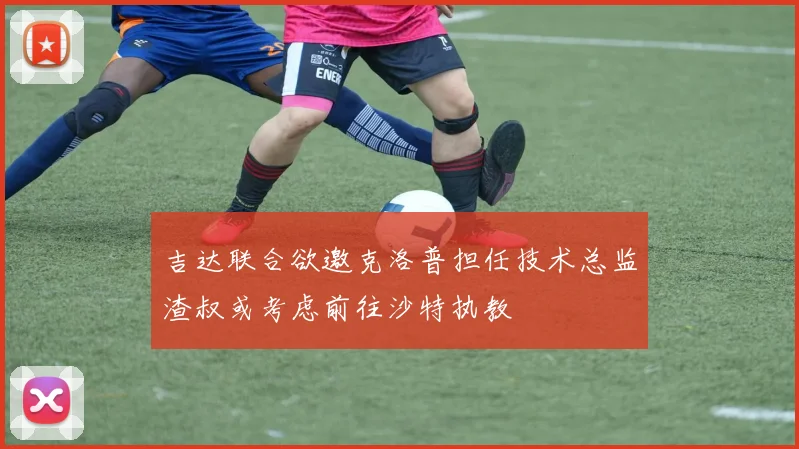 吉达联合欲邀克洛普担任技术总监渣叔或考虑前往沙特执教