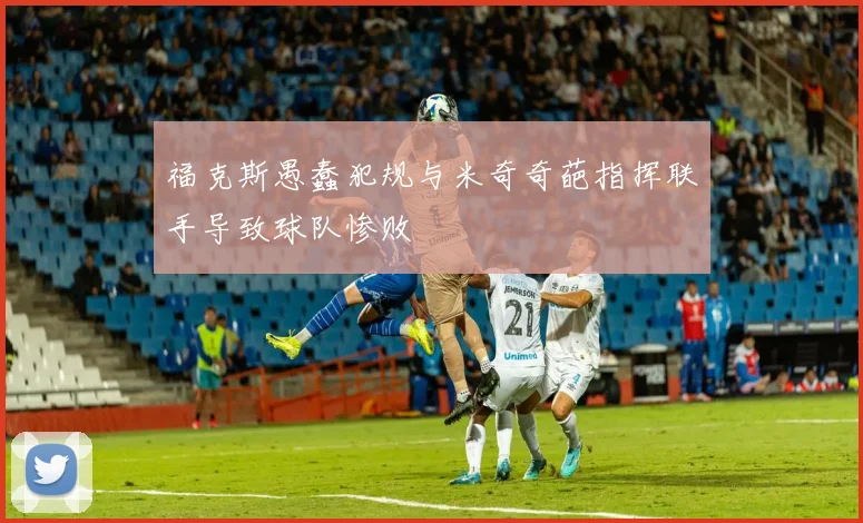 福克斯愚蠢犯规与米奇奇葩指挥联手导致球队惨败